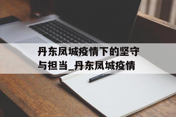 丹东凤城疫情下的坚守与担当_丹东凤城疫情